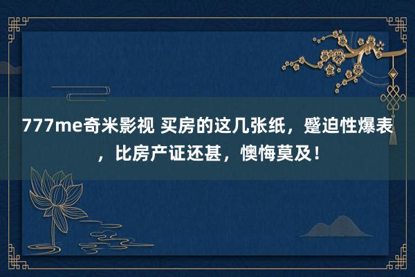 777me奇米影视 买房的这几张纸，蹙迫性爆表，比房产证还甚，懊悔莫及！