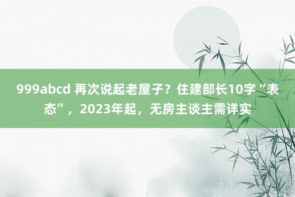 999abcd 再次说起老屋子？住建部长10字“表态”，2023年起，无房主谈主需详实