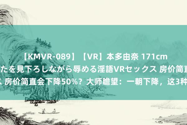 【KMVR-089】【VR】本多由奈 171cm高身長の美脚痴女があなたを見下ろしながら辱める淫語VRセックス 房价简直会下降50%？大师瞻望：一朝下降，这3种情况无法幸免