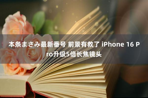 本条まさみ最新番号 前景有救了 iPhone 16 Pro升级5倍长焦镜头