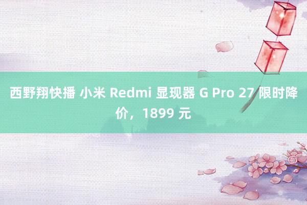 西野翔快播 小米 Redmi 显现器 G Pro 27 限时降价，1899 元