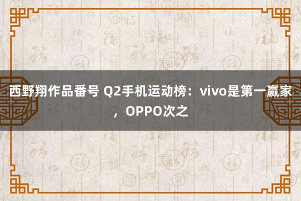 西野翔作品番号 Q2手机运动榜：vivo是第一赢家，OPPO次之