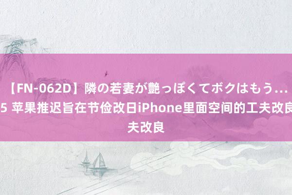 【FN-062D】隣の若妻が艶っぽくてボクはもう… 5 苹果推迟旨在节俭改日iPhone里面空间的工夫改良