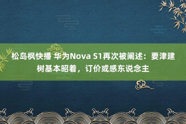 松岛枫快播 华为Nova S1再次被阐述：要津建树基本昭着，订价或感东说念主