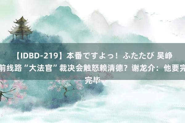 【IDBD-219】本番ですよっ！ふたたび 吴峥提前线路“大法官”裁决会触怒赖清德？谢龙介：他要完毕