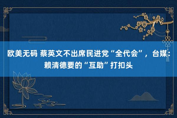 欧美无码 蔡英文不出席民进党“全代会”，台媒：赖清德要的“互助”打扣头