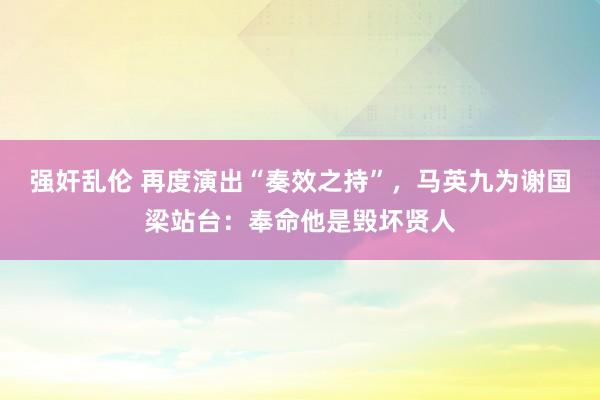 强奸乱伦 再度演出“奏效之持”，马英九为谢国梁站台：奉命他是毁坏贤人