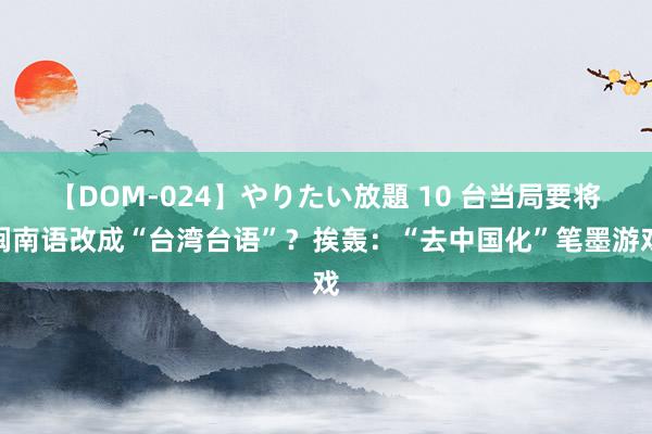 【DOM-024】やりたい放題 10 台当局要将闽南语改成“台湾台语”？挨轰：“去中国化”笔墨游戏