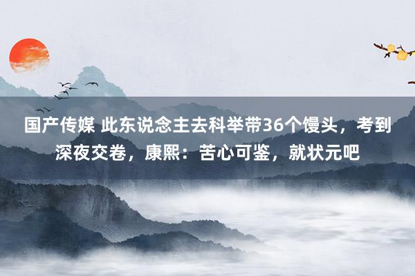 国产传媒 此东说念主去科举带36个馒头，考到深夜交卷，康熙：苦心可鉴，就状元吧