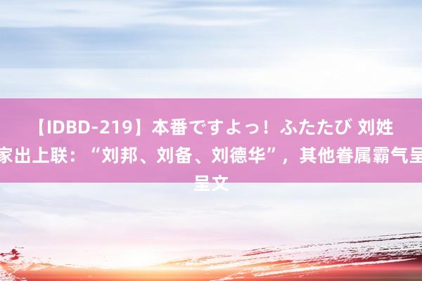 【IDBD-219】本番ですよっ！ふたたび 刘姓一家出上联：“刘邦、刘备、刘德华”，其他眷属霸气呈文