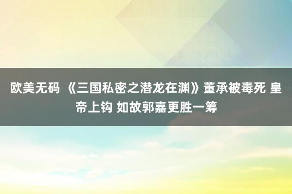 欧美无码 《三国私密之潜龙在渊》董承被毒死 皇帝上钩 如故郭嘉更胜一筹