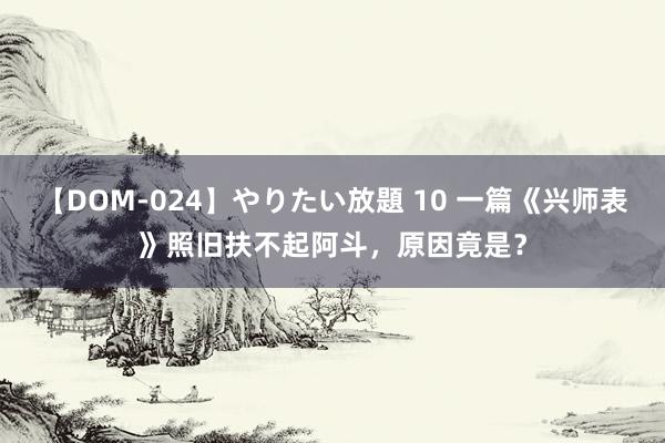 【DOM-024】やりたい放題 10 一篇《兴师表》照旧扶不起阿斗，原因竟是？