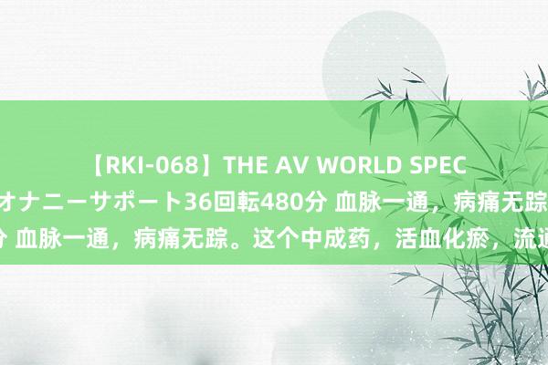 【RKI-068】THE AV WORLD SPECIAL あなただけに 最高のオナニーサポート36回転480分 血脉一通，病痛无踪。这个中成药，活血化瘀，流通气血