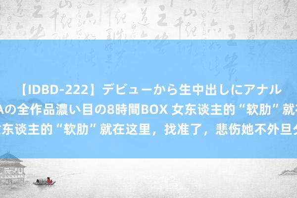 【IDBD-222】デビューから生中出しにアナルまで！最強の芸能人AYAの全作品濃い目の8時間BOX 女东谈主的“软肋”就在这里，找准了，悲伤她不外旦夕的事