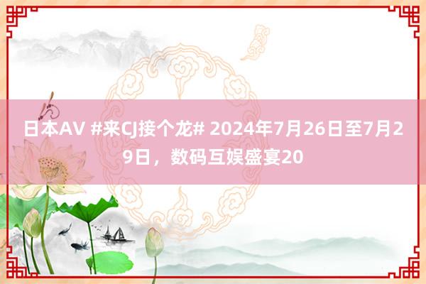 日本AV #来CJ接个龙# 2024年7月26日至7月29日，数码互娱盛宴20