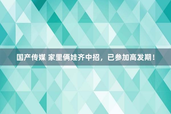 国产传媒 家里俩娃齐中招，已参加高发期！