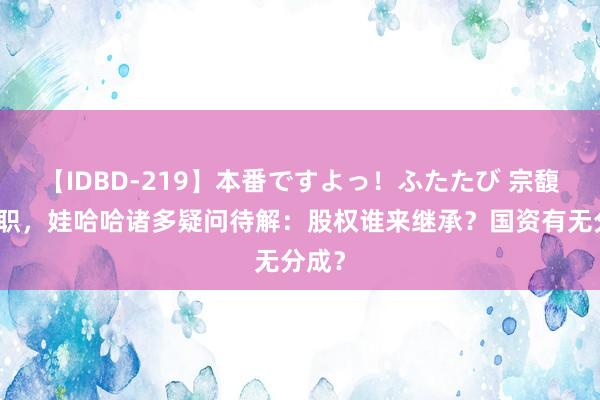 【IDBD-219】本番ですよっ！ふたたび 宗馥莉去职，娃哈哈诸多疑问待解：股权谁来继承？国资有无分成？