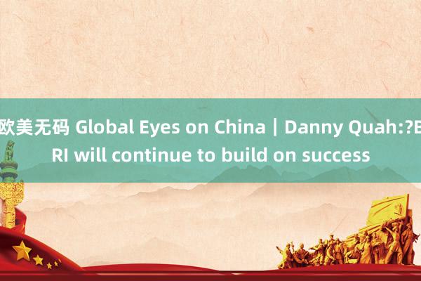 欧美无码 Global Eyes on China｜Danny Quah:?BRI will continue to build on success