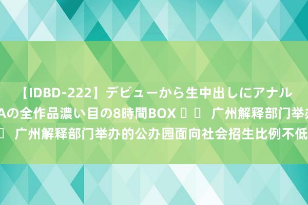 【IDBD-222】デビューから生中出しにアナルまで！最強の芸能人AYAの全作品濃い目の8時間BOX 		 广州解释部门举办的公办园面向社会招生比例不低于90%