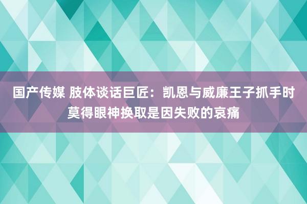 国产传媒 肢体谈话巨匠：凯恩与威廉王子抓手时莫得眼神换取是因失败的哀痛