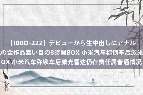 【IDBD-222】デビューから生中出しにアナルまで！最強の芸能人AYAの全作品濃い目の8時間BOX 小米汽车称锁车后激光雷达仍在责任属普通情况