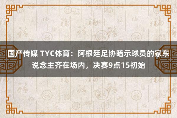 国产传媒 TYC体育：阿根廷足协暗示球员的家东说念主齐在场内，决赛9点15初始