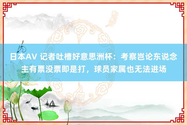 日本AV 记者吐槽好意思洲杯：考察岂论东说念主有票没票即是打，球员家属也无法进场