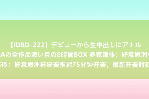 【IDBD-222】デビューから生中出しにアナルまで！最強の芸能人AYAの全作品濃い目の8時間BOX 多家媒体：好意思洲杯决赛推迟75分钟开赛，最新开赛时刻定于9:15