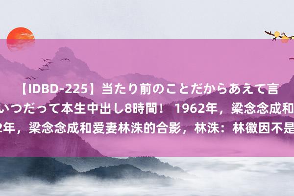 【IDBD-225】当たり前のことだからあえて言わなかったけど…IPはいつだって本生中出し8時間！ 1962年，梁念念成和爱妻林洙的合影，林洙：林徽因不是好太太！