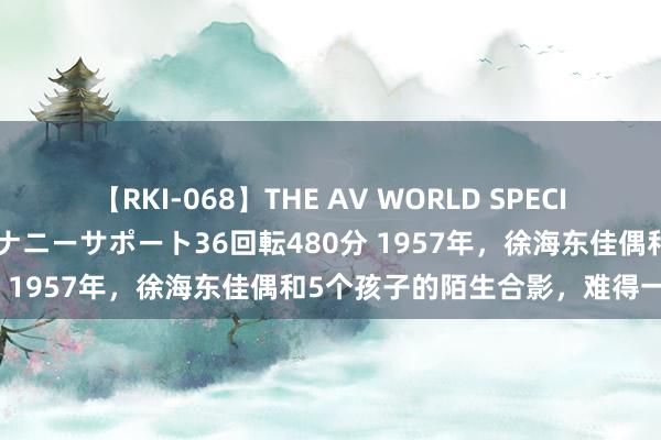 【RKI-068】THE AV WORLD SPECIAL あなただけに 最高のオナニーサポート36回転480分 1957年，徐海东佳偶和5个孩子的陌生合影，难得一见！