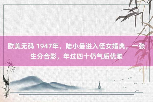 欧美无码 1947年，陆小曼进入侄女婚典，一张生分合影，年过四十仍气质优雅