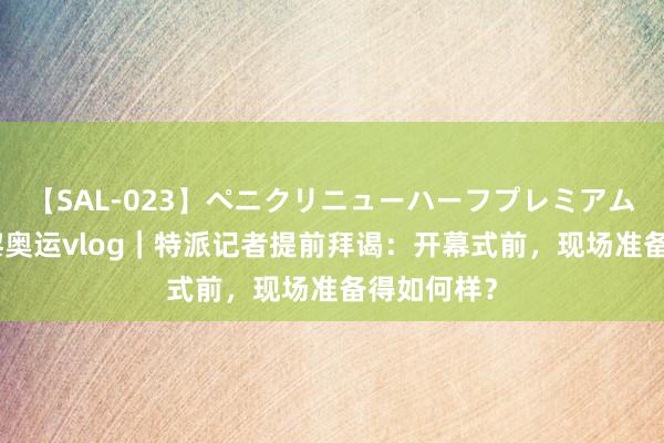 【SAL-023】ペニクリニューハーフプレミアム4時間 巴黎奥运vlog｜特派记者提前拜谒：开幕式前，现场准备得如何样？