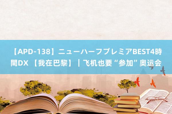 【APD-138】ニューハーフプレミアBEST4時間DX 【我在巴黎】︱飞机也要“参加”奥运会