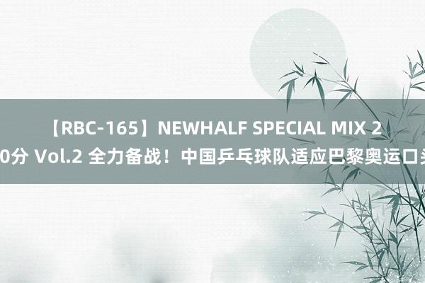 【RBC-165】NEWHALF SPECIAL MIX 240分 Vol.2 全力备战！中国乒乓球队适应巴黎奥运口头