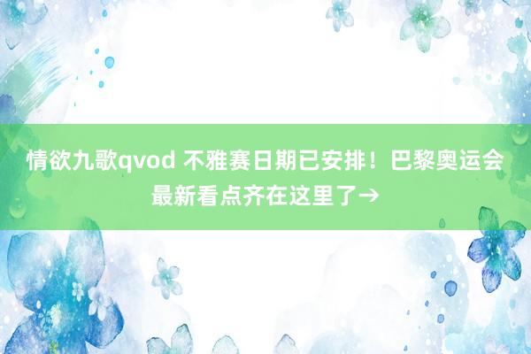 情欲九歌qvod 不雅赛日期已安排！巴黎奥运会最新看点齐在这里了→