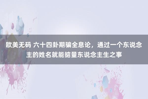 欧美无码 六十四卦期骗全息论，通过一个东说念主的姓名就能掂量东说念主生之事