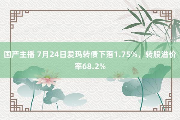 国产主播 7月24日爱玛转债下落1.75%，转股溢价率68.2%