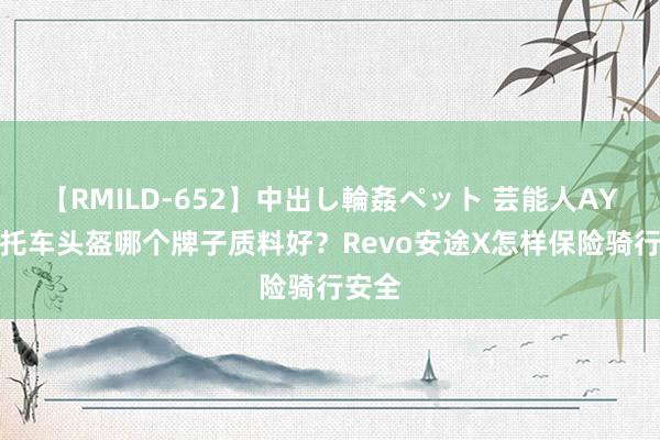 【RMILD-652】中出し輪姦ペット 芸能人AYA 摩托车头盔哪个牌子质料好？Revo安途X怎样保险骑行安全