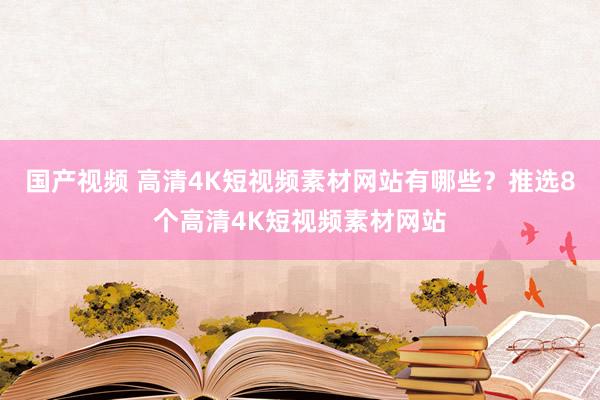 国产视频 高清4K短视频素材网站有哪些？推选8个高清4K短视频素材网站