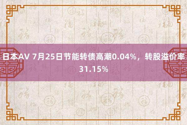 日本AV 7月25日节能转债高潮0.04%，转股溢价率31.15%