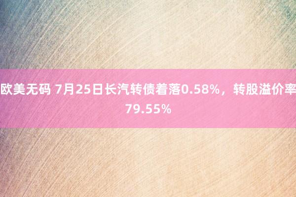 欧美无码 7月25日长汽转债着落0.58%，转股溢价率79.55%