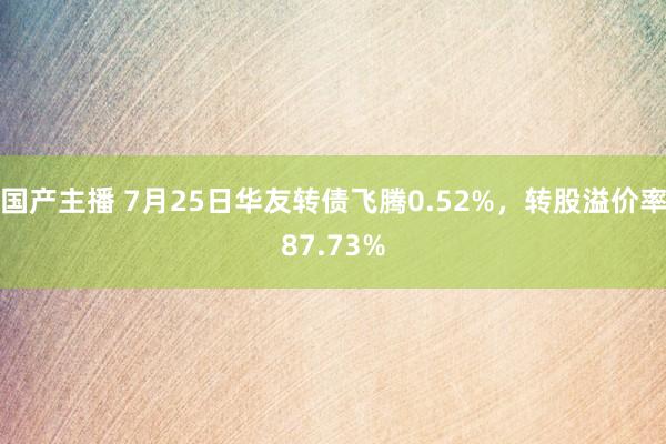 国产主播 7月25日华友转债飞腾0.52%，转股溢价率87.73%