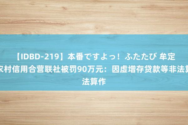 【IDBD-219】本番ですよっ！ふたたび 牟定县农村信用合营联社被罚90万元：因虚增存贷款等非法算作