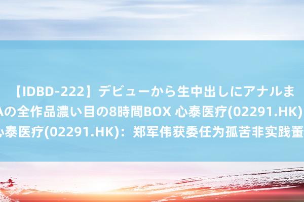 【IDBD-222】デビューから生中出しにアナルまで！最強の芸能人AYAの全作品濃い目の8時間BOX 心泰医疗(02291.HK)：郑军伟获委任为孤苦非实践董事