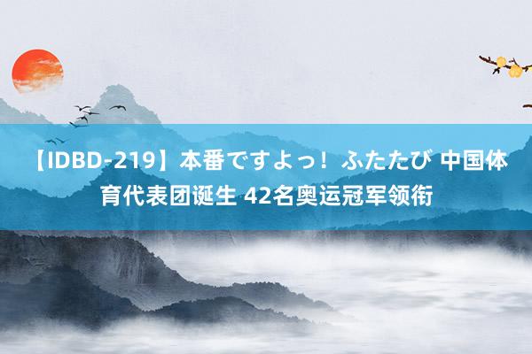 【IDBD-219】本番ですよっ！ふたたび 中国体育代表团诞生 42名奥运冠军领衔