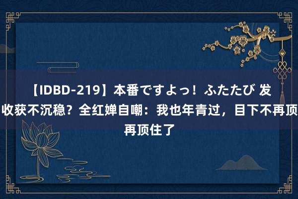 【IDBD-219】本番ですよっ！ふたたび 发育期收获不沉稳？全红婵自嘲：我也年青过，目下不再顶住了