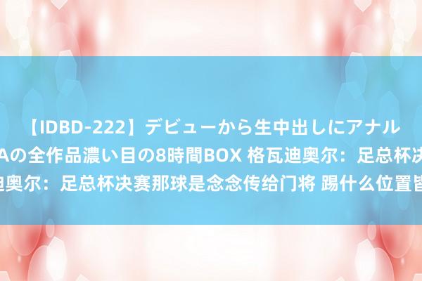 【IDBD-222】デビューから生中出しにアナルまで！最強の芸能人AYAの全作品濃い目の8時間BOX 格瓦迪奥尔：足总杯决赛那球是念念传给门将 踢什么位置皆不会痛恨