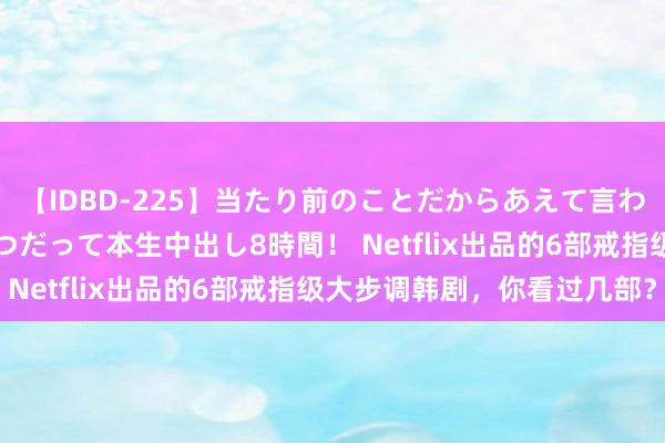 【IDBD-225】当たり前のことだからあえて言わなかったけど…IPはいつだって本生中出し8時間！ Netflix出品的6部戒指级大步调韩剧，你看过几部？