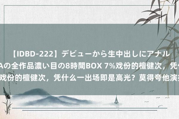 【IDBD-222】デビューから生中出しにアナルまで！最強の芸能人AYAの全作品濃い目の8時間BOX 7%戏份的檀健次，凭什么一出场即是高光？莫得夸他演技好吗？