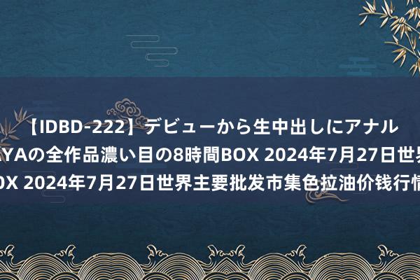 【IDBD-222】デビューから生中出しにアナルまで！最強の芸能人AYAの全作品濃い目の8時間BOX 2024年7月27日世界主要批发市集色拉油价钱行情